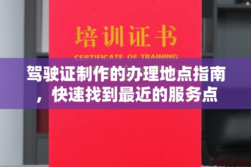 中区驾驶证制作的办理地点指南，快速找到最近的服务点